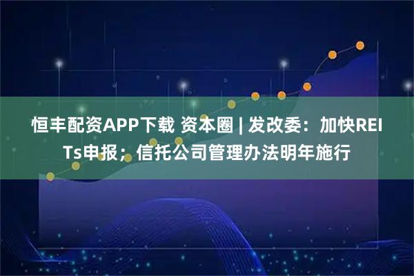 恒丰配资APP下载 资本圈 | 发改委：加快REITs申报；信托公司管理办法明年施行