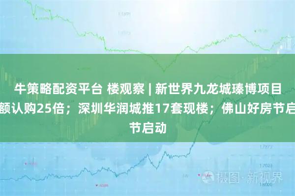 牛策略配资平台 楼观察 | 新世界九龙城瑧博项目超额认购25倍；深圳华润城推17套现楼；佛山好房节启动