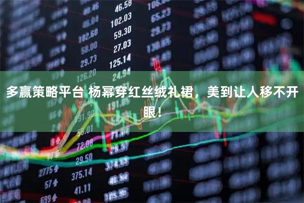 多赢策略平台 杨幂穿红丝绒礼裙，美到让人移不开眼！