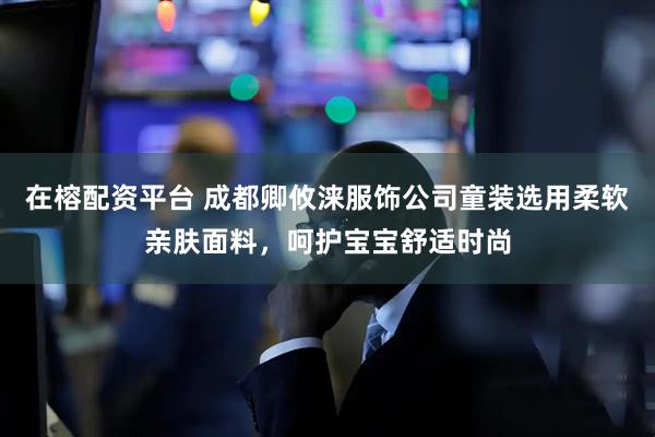 在榕配资平台 成都卿攸涞服饰公司童装选用柔软亲肤面料，呵护宝宝舒适时尚