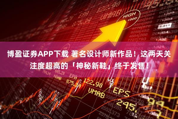 博盈证券APP下载 著名设计师新作品！这两天关注度超高的「神秘新鞋」终于发售！