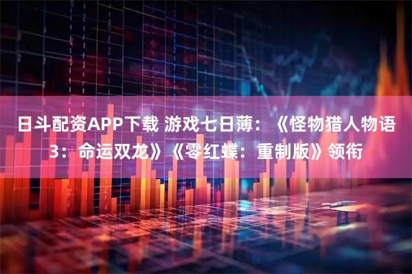 日斗配资APP下载 游戏七日薄：《怪物猎人物语3：命运双龙》《零红蝶：重制版》领衔