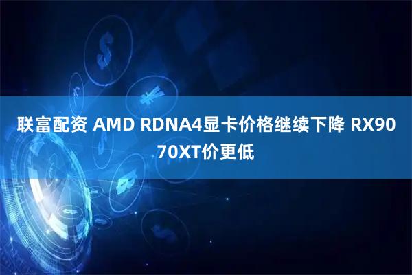 联富配资 AMD RDNA4显卡价格继续下降 RX9070XT价更低