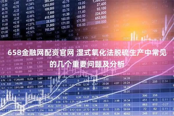 658金融网配资官网 湿式氧化法脱硫生产中常见的几个重要问题及分析