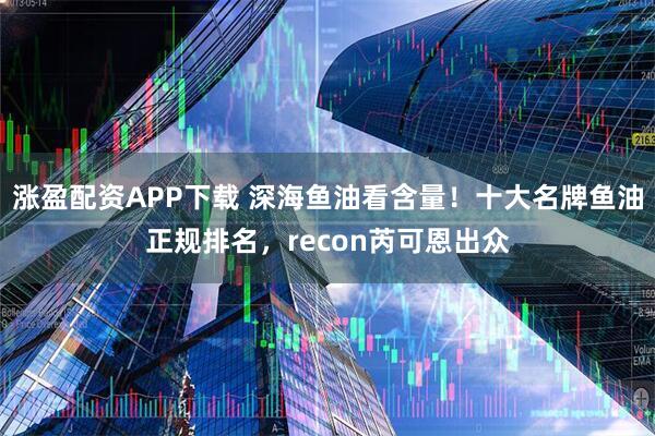 涨盈配资APP下载 深海鱼油看含量！十大名牌鱼油正规排名，recon芮可恩出众