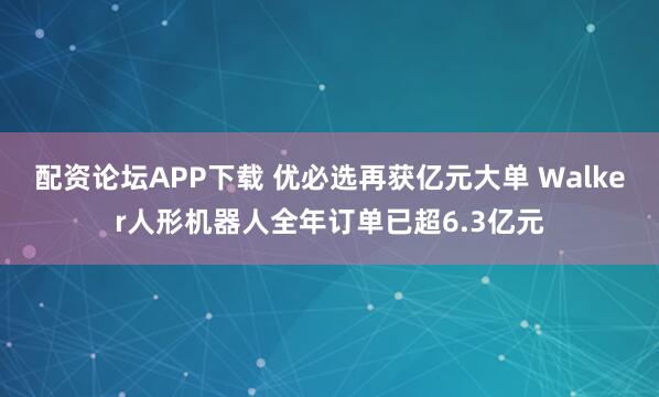 配资论坛APP下载 优必选再获亿元大单 Walker人形机器人全年订单已超6.3亿元