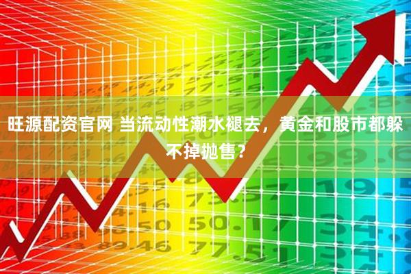 旺源配资官网 当流动性潮水褪去，黄金和股市都躲不掉抛售？