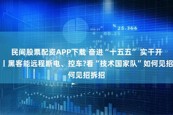 民间股票配资APP下载 奋进“十五五” 实干开新局丨黑客能远程断电、控车?看“技术国家队”如何见招拆招