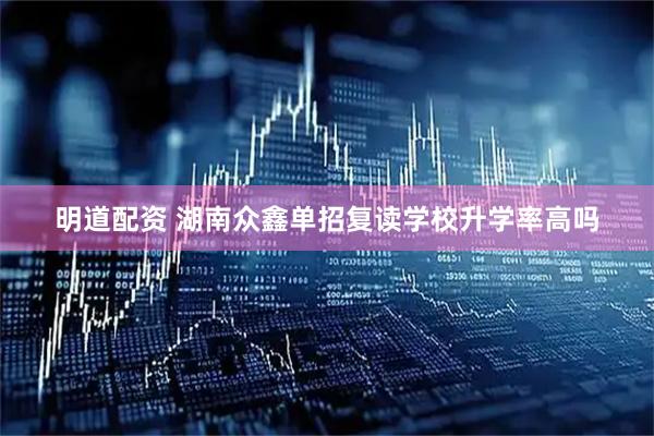 明道配资 湖南众鑫单招复读学校升学率高吗
