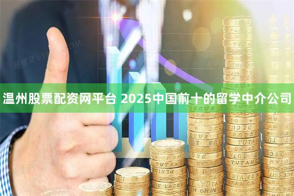 温州股票配资网平台 2025中国前十的留学中介公司