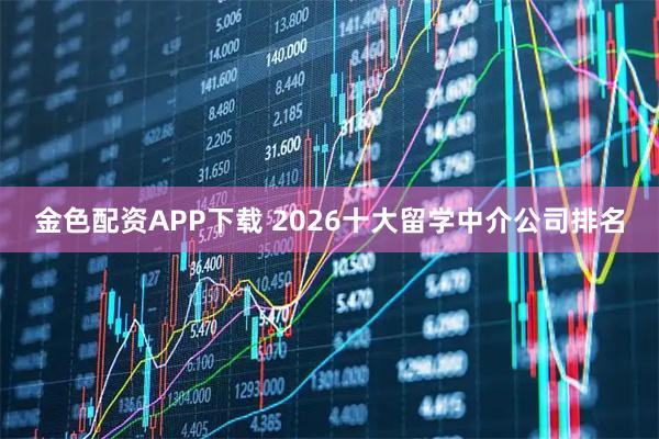 金色配资APP下载 2026十大留学中介公司排名