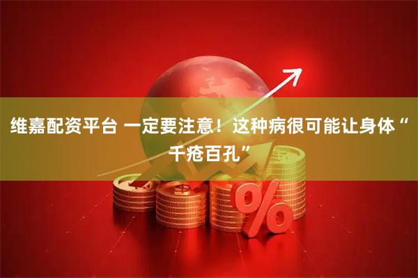 维嘉配资平台 一定要注意！这种病很可能让身体“千疮百孔”