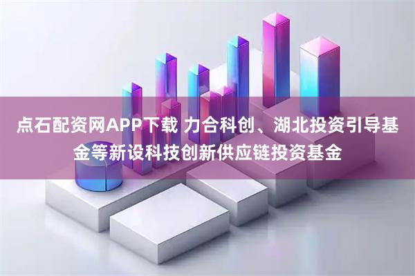 点石配资网APP下载 力合科创、湖北投资引导基金等新设科技创新供应链投资基金