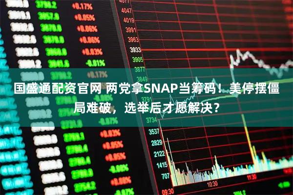 国盛通配资官网 两党拿SNAP当筹码！美停摆僵局难破，选举后才愿解决？