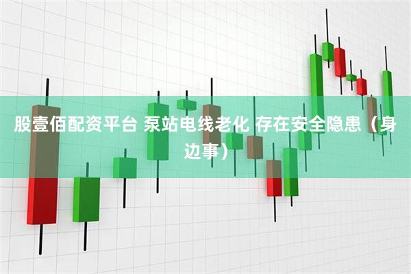 股壹佰配资平台 泵站电线老化 存在安全隐患（身边事）
