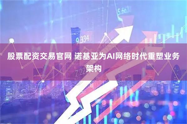 股票配资交易官网 诺基亚为AI网络时代重塑业务架构