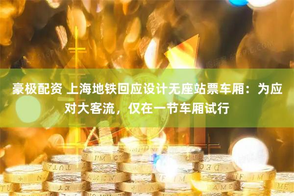 豪极配资 上海地铁回应设计无座站票车厢：为应对大客流，仅在一节车厢试行