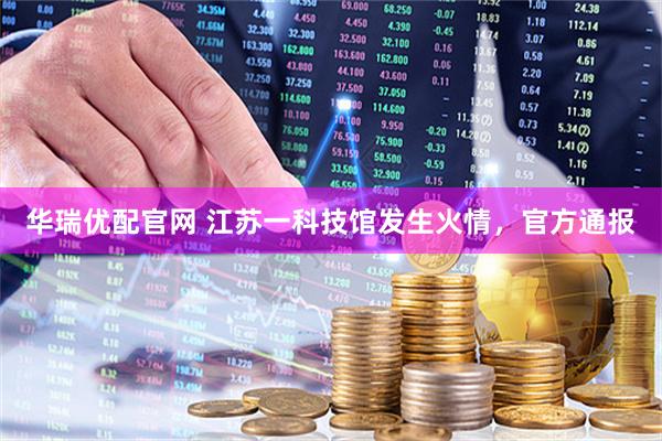 华瑞优配官网 江苏一科技馆发生火情，官方通报