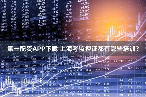 第一配资APP下载 上海考监控证都有哪些培训？