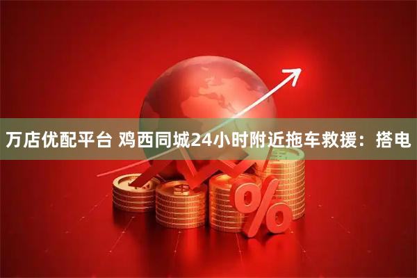 万店优配平台 鸡西同城24小时附近拖车救援：搭电