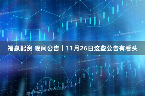 福赢配资 晚间公告｜11月26日这些公告有看头