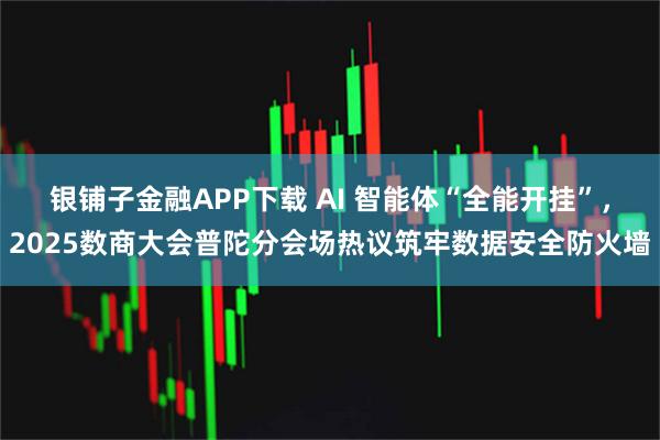 银铺子金融APP下载 AI 智能体“全能开挂”，2025数商大会普陀分会场热议筑牢数据安全防火墙