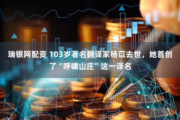 瑞银网配资 103岁著名翻译家杨苡去世，她首创了“呼啸山庄”这一译名