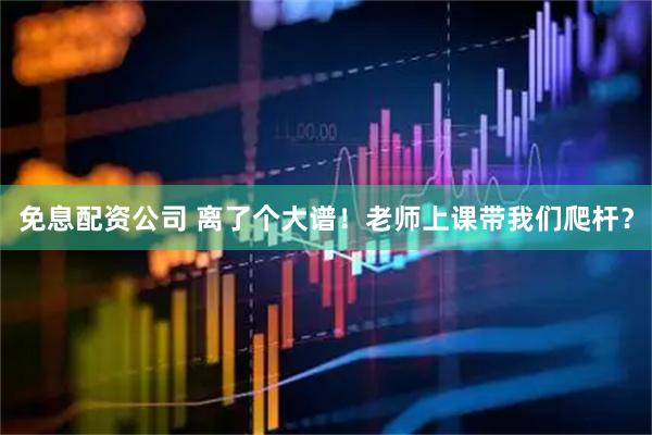 免息配资公司 离了个大谱！老师上课带我们爬杆？