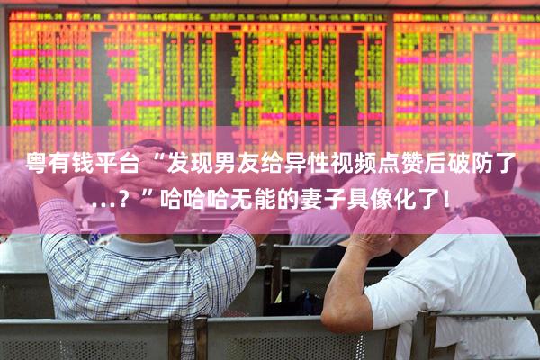 粤有钱平台 “发现男友给异性视频点赞后破防了…？”哈哈哈无能的妻子具像化了！