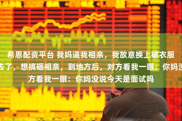 希恩配资平台 我妈逼我相亲，我故意换上破衣服，骑个自行车过去了，想搞砸相亲，到地方后，对方看我一眼：你妈没说今天是面试吗