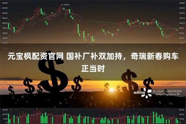 元宝枫配资官网 国补厂补双加持，奇瑞新春购车正当时