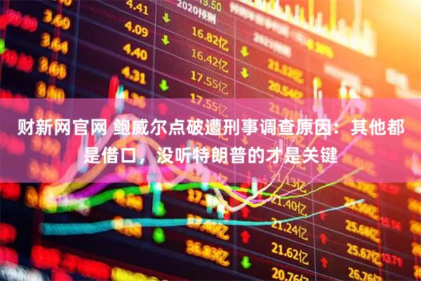 财新网官网 鲍威尔点破遭刑事调查原因：其他都是借口，没听特朗普的才是关键