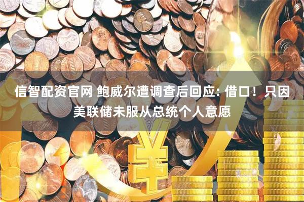 信智配资官网 鲍威尔遭调查后回应: 借口！只因美联储未服从总统个人意愿