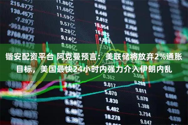 锴安配资平台 阿克曼预言：美联储将放弃2%通胀目标，美国最快24小时内强力介入伊朗内乱