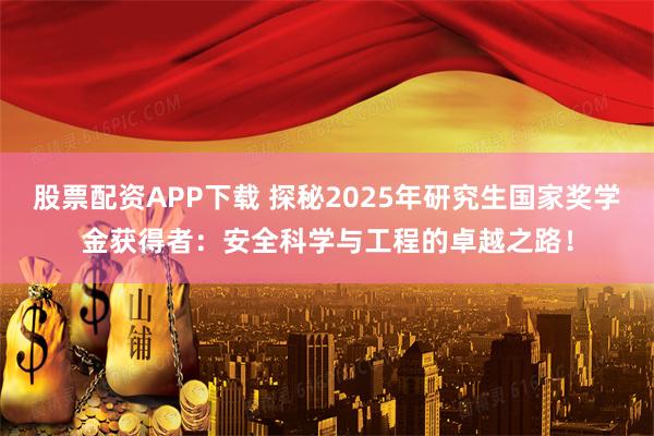 股票配资APP下载 探秘2025年研究生国家奖学金获得者：安全科学与工程的卓越之路！