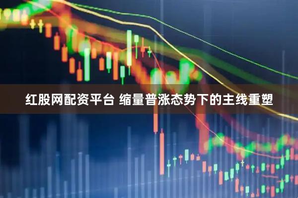 红股网配资平台 缩量普涨态势下的主线重塑