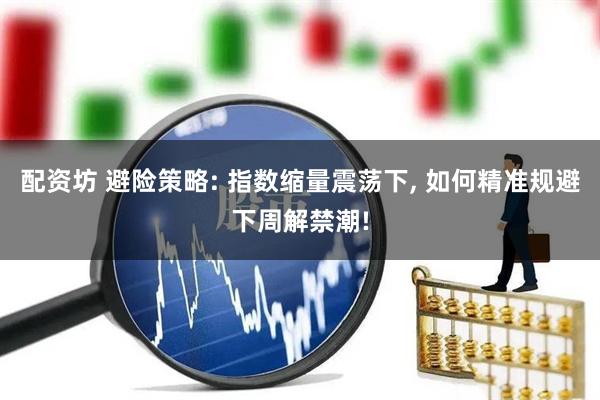 配资坊 避险策略: 指数缩量震荡下, 如何精准规避下周解禁潮!