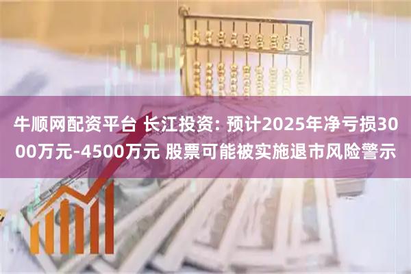 牛顺网配资平台 长江投资: 预计2025年净亏损3000万元-4500万元 股票可能被实施退市风险警示