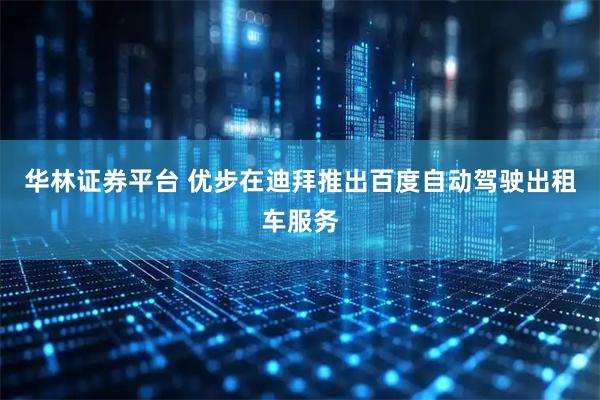 华林证券平台 优步在迪拜推出百度自动驾驶出租车服务