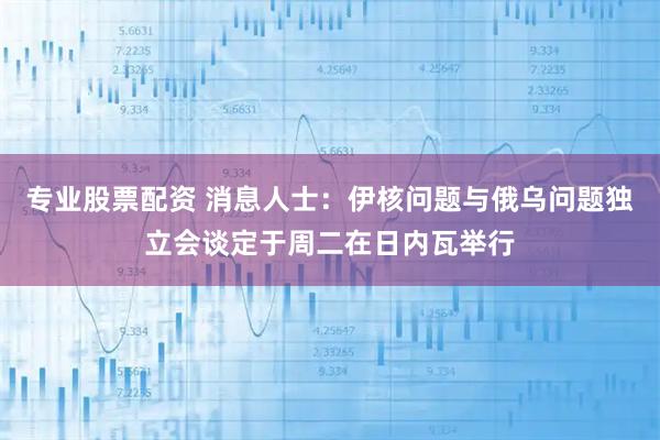 专业股票配资 消息人士：伊核问题与俄乌问题独立会谈定于周二在日内瓦举行