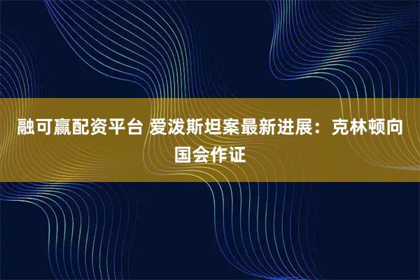 融可赢配资平台 爱泼斯坦案最新进展：克林顿向国会作证