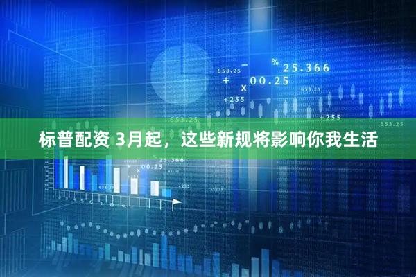 标普配资 3月起，这些新规将影响你我生活