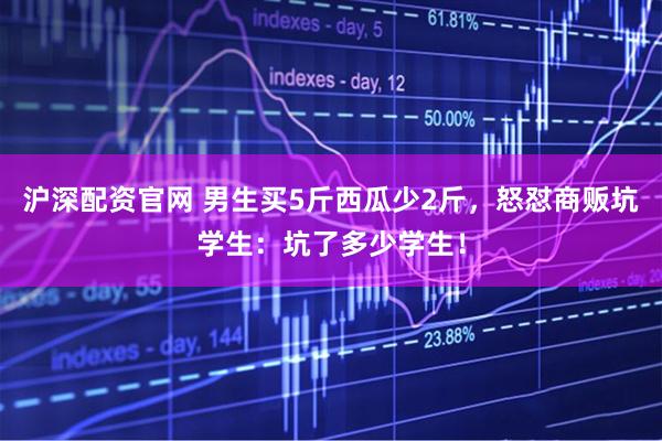 沪深配资官网 男生买5斤西瓜少2斤，怒怼商贩坑学生：坑了多少学生！