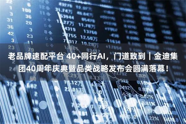 老品牌速配平台 40+同行AI，门道致到｜金迪集团40周年庆典暨品类战略发布会圆满落幕！