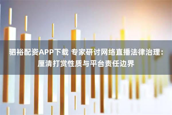 驷裕配资APP下载 专家研讨网络直播法律治理：厘清打赏性质与平台责任边界