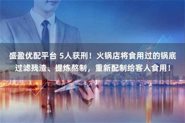 盛盈优配平台 5人获刑！火锅店将食用过的锅底过滤残渣、提炼熬制，重新配制给客人食用！