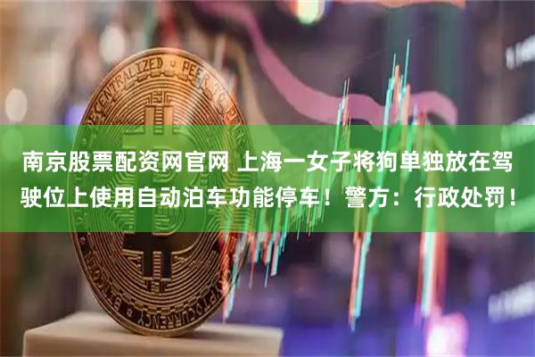 南京股票配资网官网 上海一女子将狗单独放在驾驶位上使用自动泊车功能停车！警方：行政处罚！