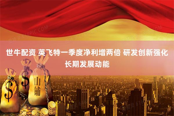世牛配资 英飞特一季度净利增两倍 研发创新强化长期发展动能