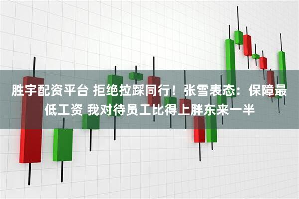 胜宇配资平台 拒绝拉踩同行！张雪表态：保障最低工资 我对待员工比得上胖东来一半