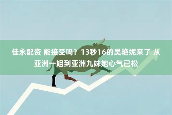 佳永配资 能接受吗？13秒16的吴艳妮来了 从亚洲一姐到亚洲九妹她心气已松